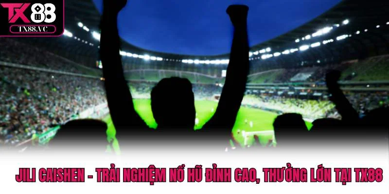 Jili caishen - Trải Nghiệm Nổ Hũ Đỉnh Cao, Thưởng Lớn Tại TX88